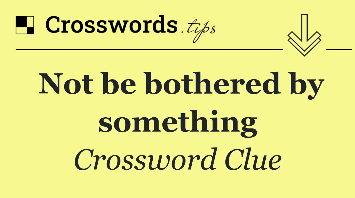 Not be bothered by something