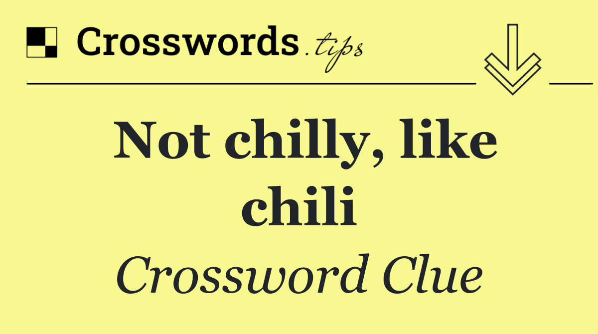 Not chilly, like chili