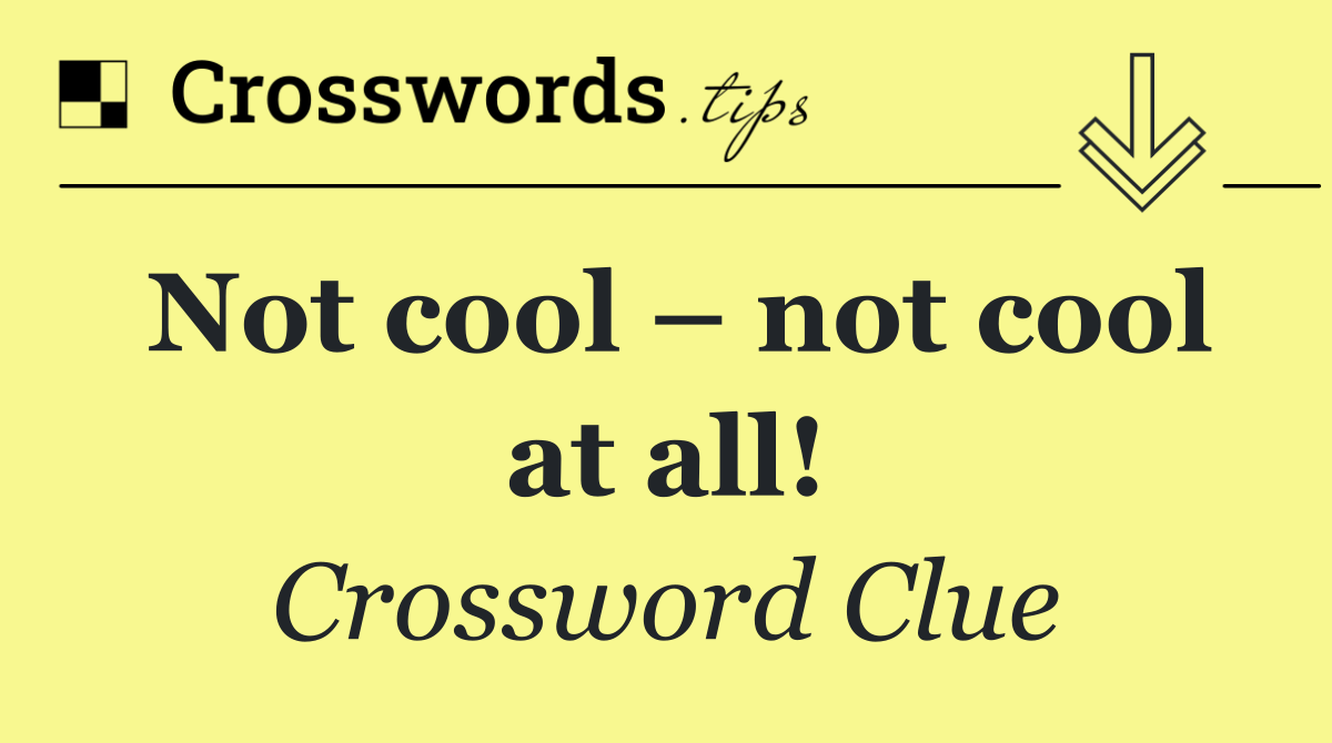 Not cool – not cool at all!