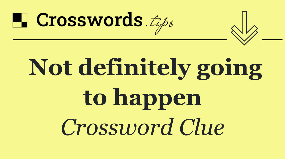 Not definitely going to happen