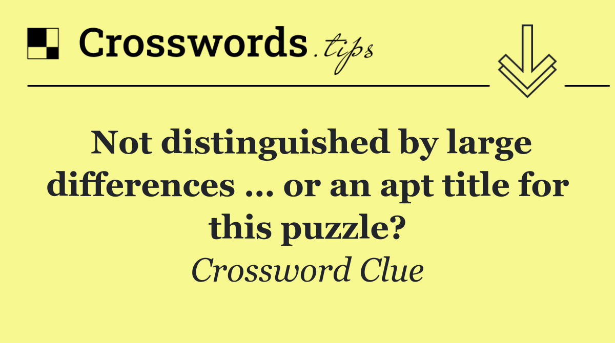 Not distinguished by large differences … or an apt title for this puzzle?