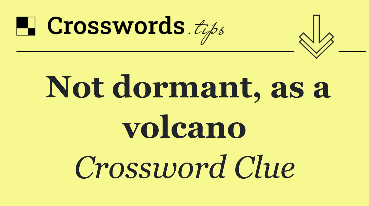 Not dormant, as a volcano