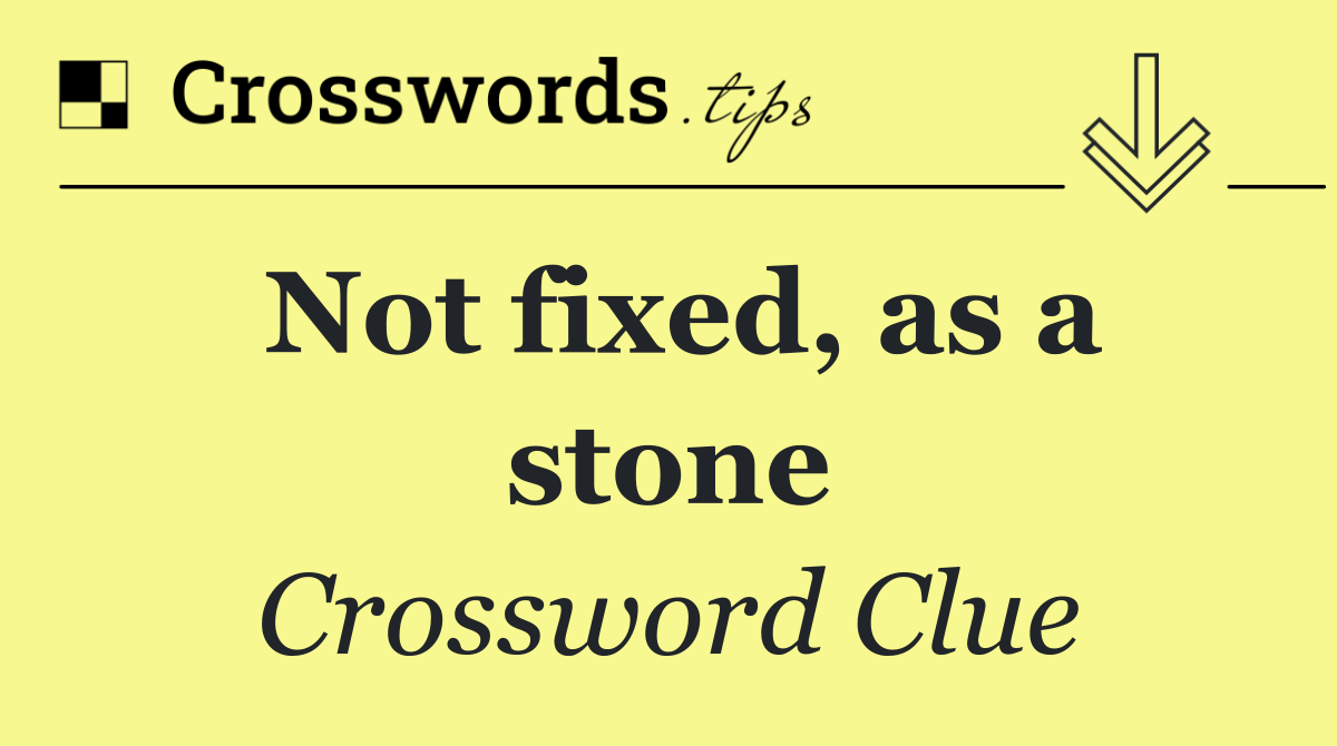 Not fixed, as a stone