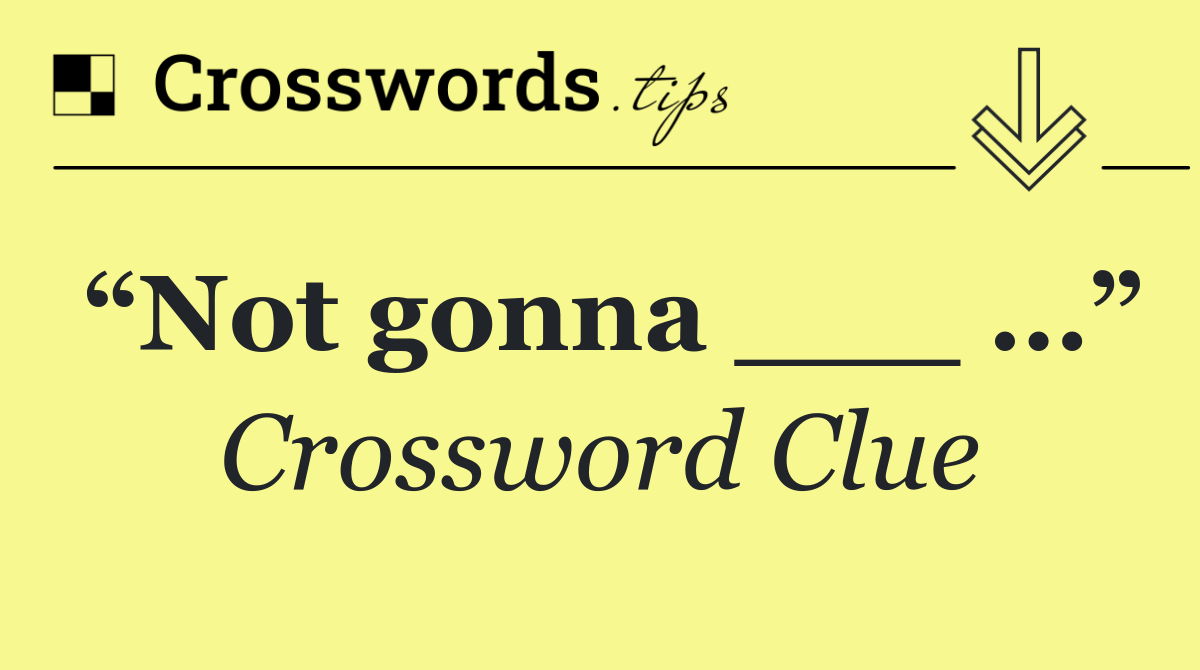 “Not gonna ___ …”