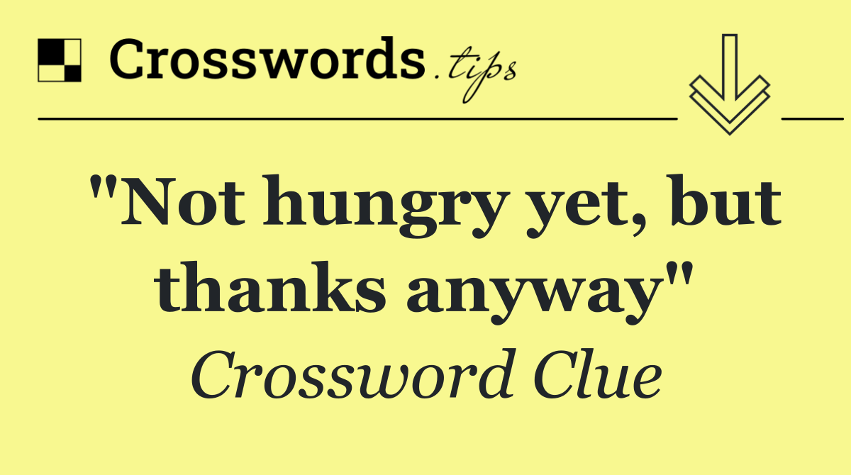 "Not hungry yet, but thanks anyway"