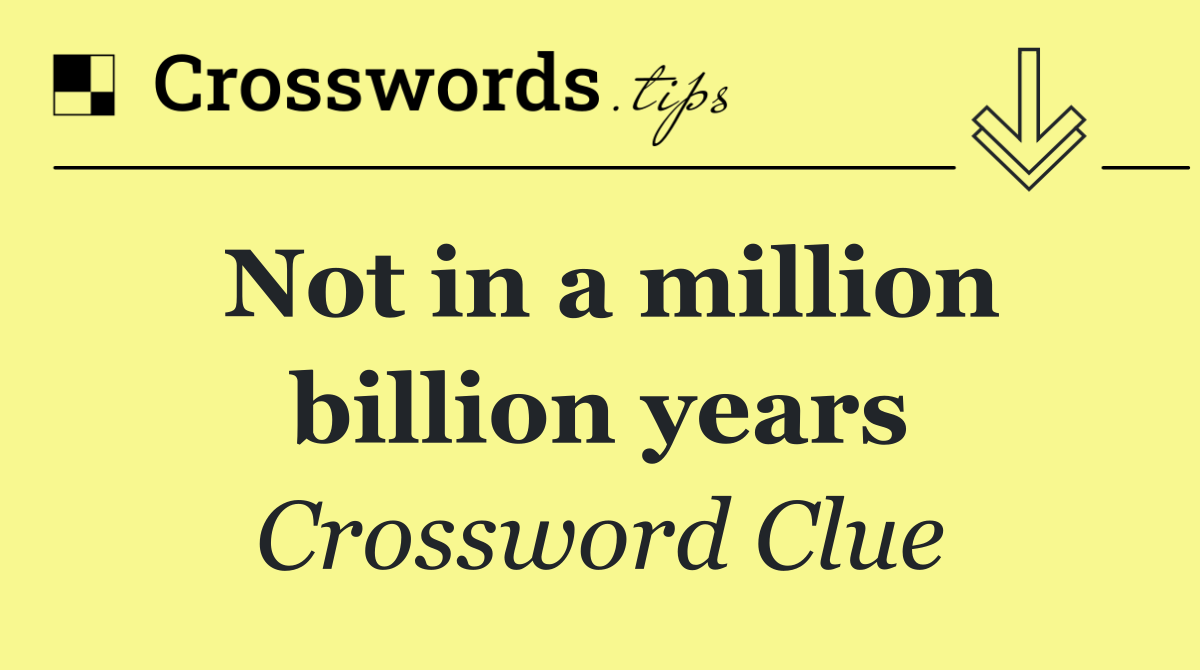 Not in a million billion years