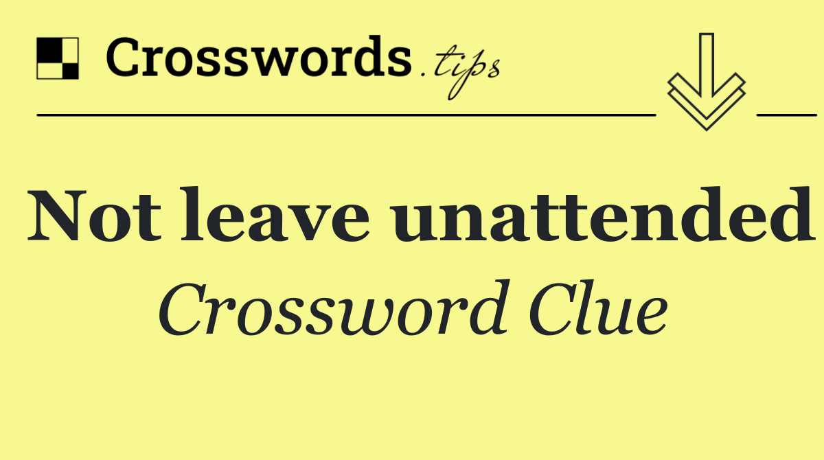 Not leave unattended