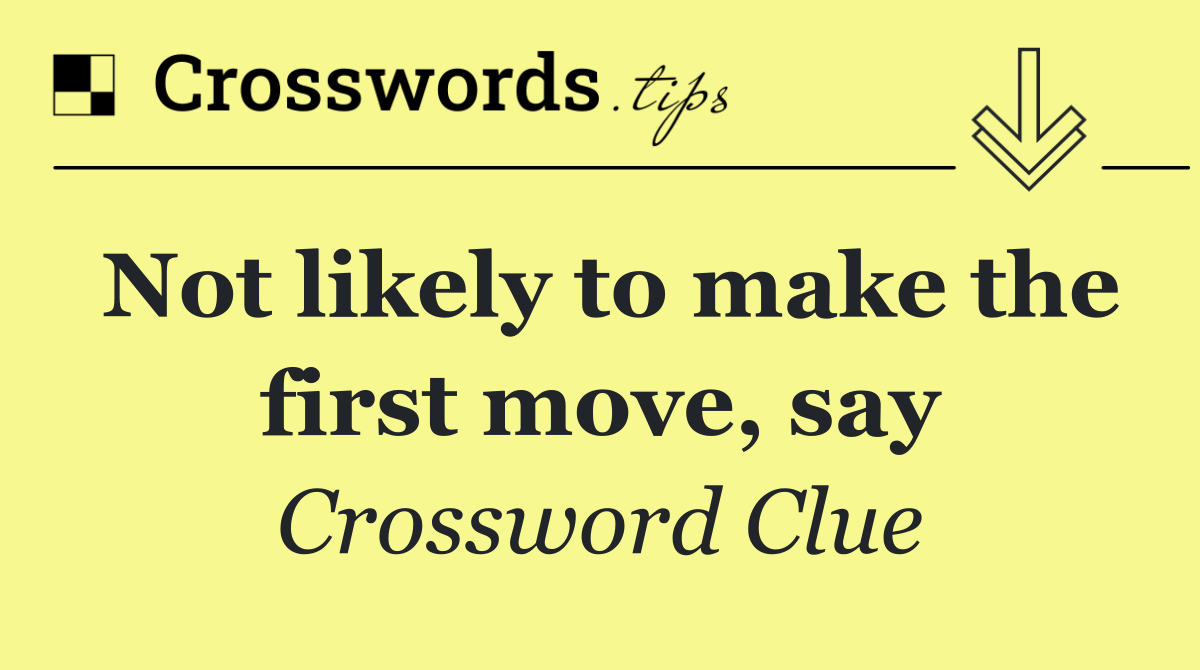 Not likely to make the first move, say
