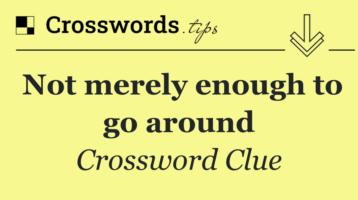 Not merely enough to go around