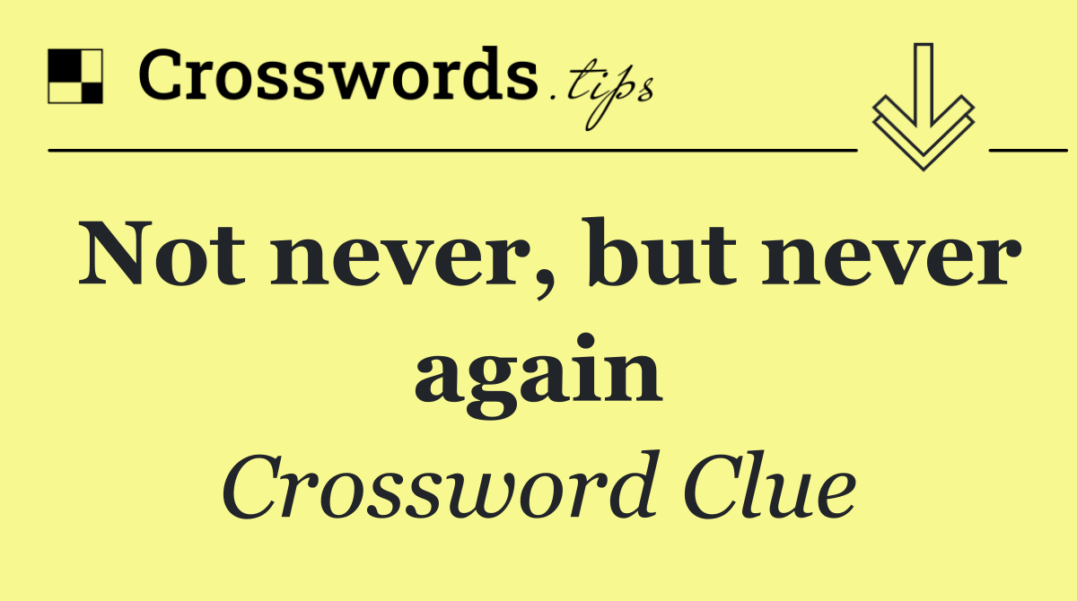 Not never, but never again