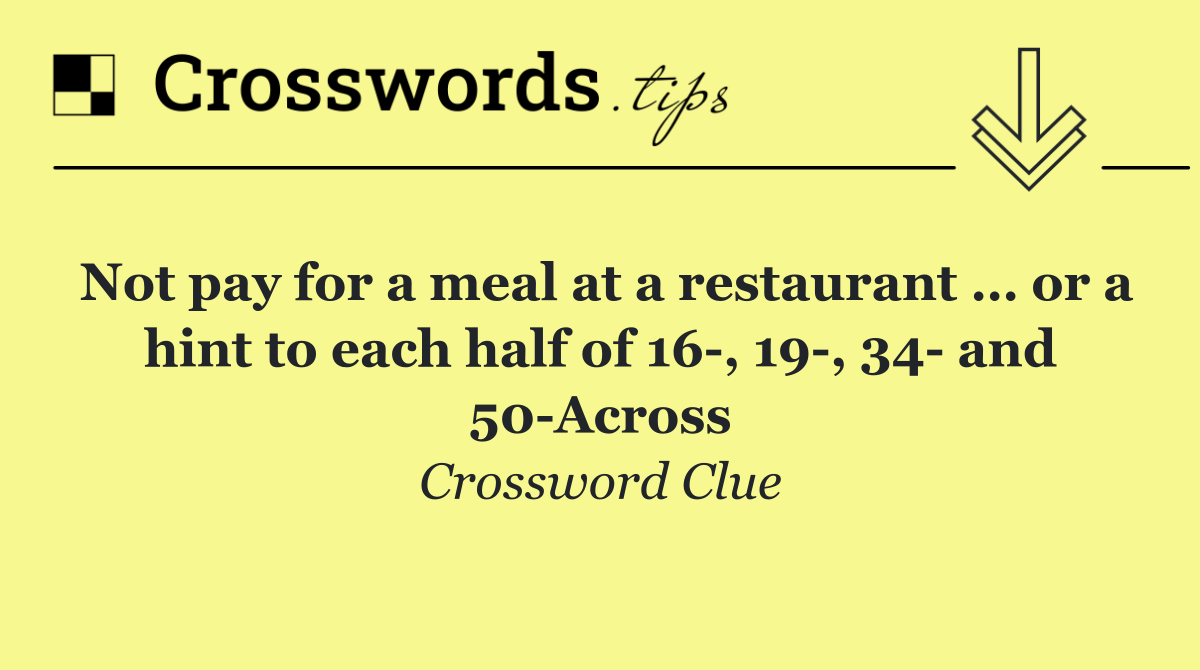 Not pay for a meal at a restaurant … or a hint to each half of 16 , 19 , 34  and 50 Across