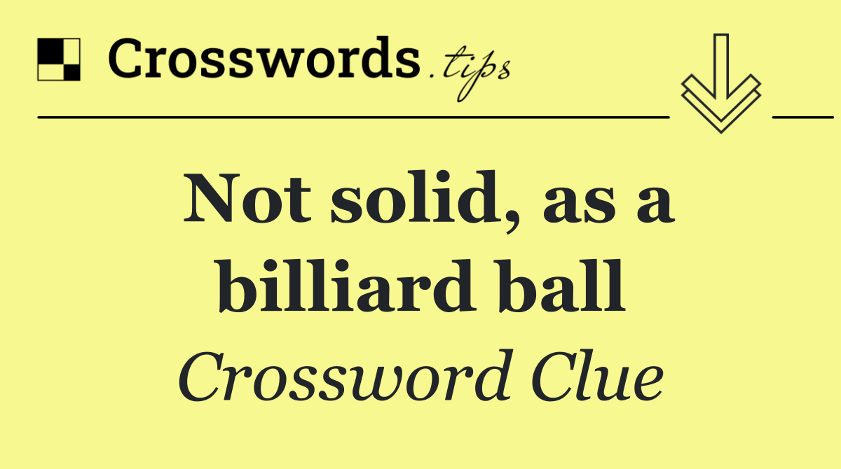 Not solid, as a billiard ball