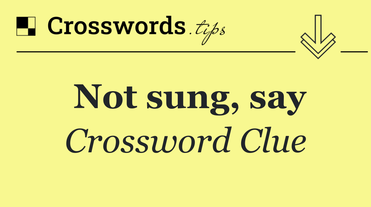 Not sung, say