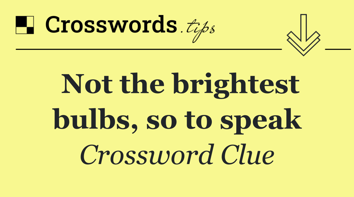 Not the brightest bulbs, so to speak