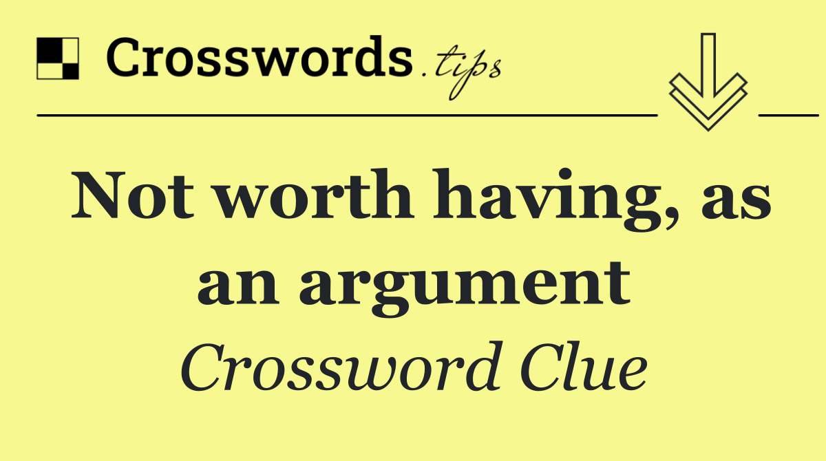 Not worth having, as an argument