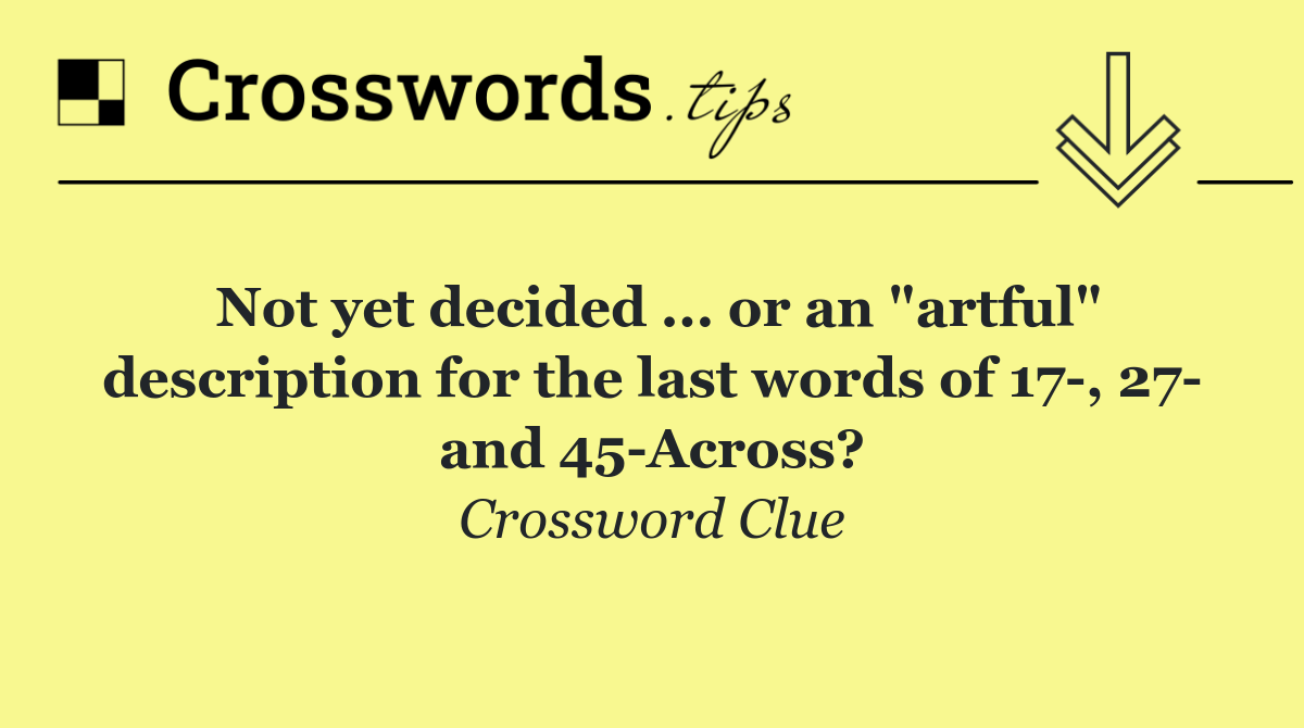 Not yet decided ... or an "artful" description for the last words of 17 , 27  and 45 Across?
