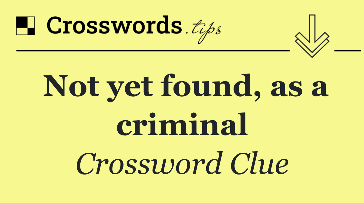Not yet found, as a criminal