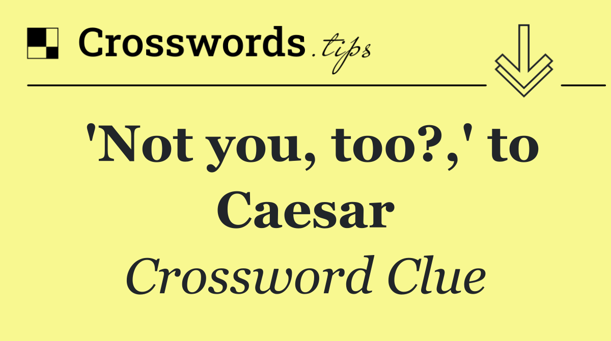 'Not you, too?,' to Caesar