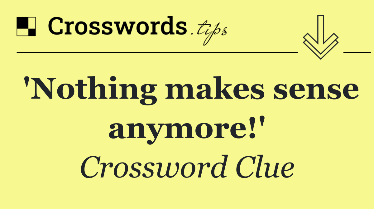 'Nothing makes sense anymore!'