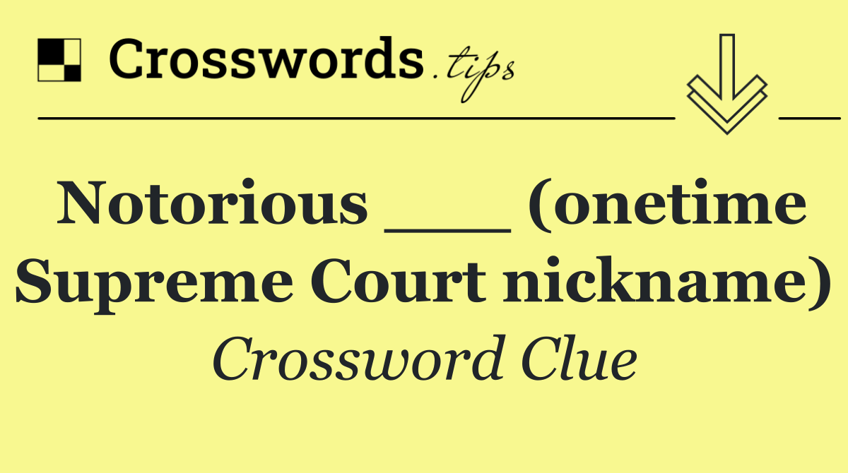 Notorious ___ (onetime Supreme Court nickname)