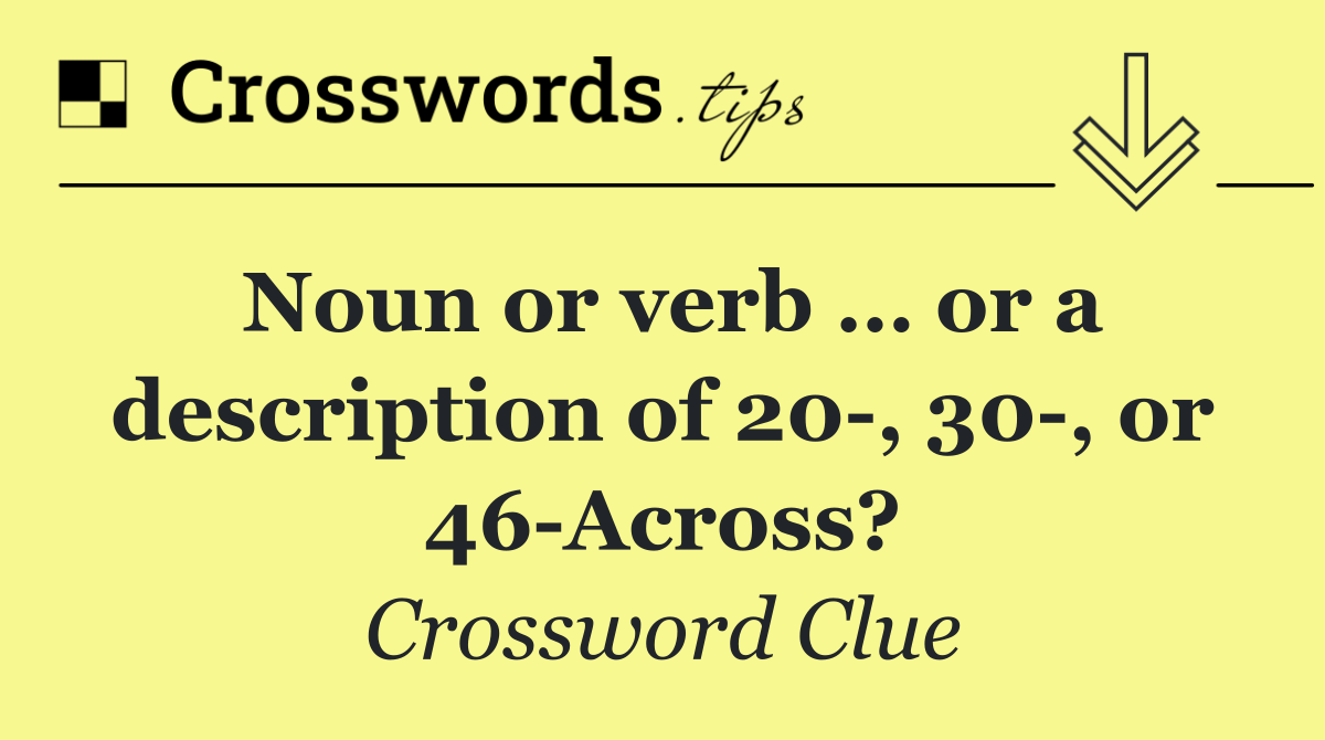 Noun or verb … or a description of 20 , 30 , or 46 Across?