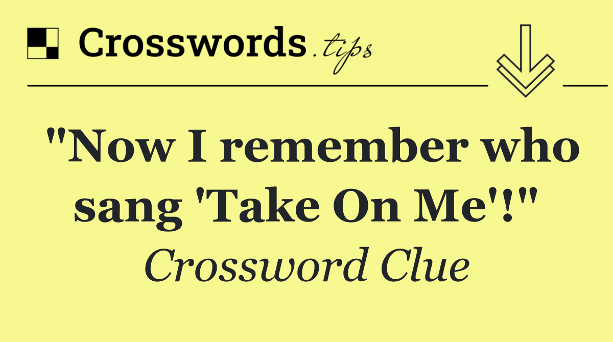 "Now I remember who sang 'Take On Me'!"