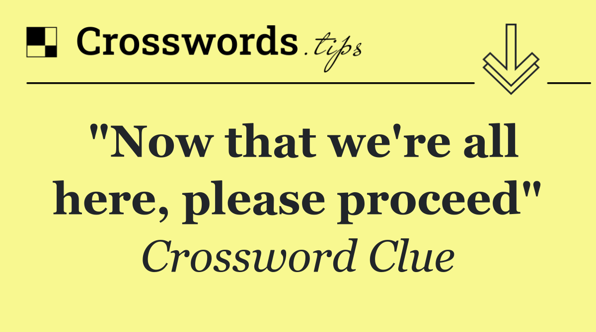 "Now that we're all here, please proceed"