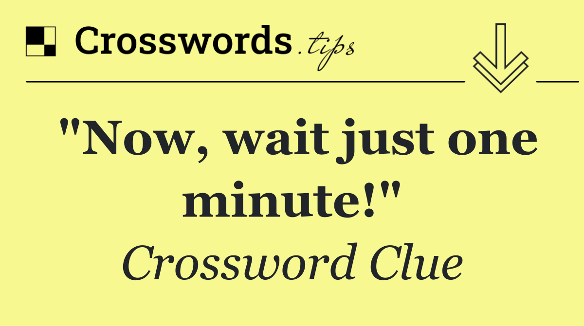 "Now, wait just one minute!"