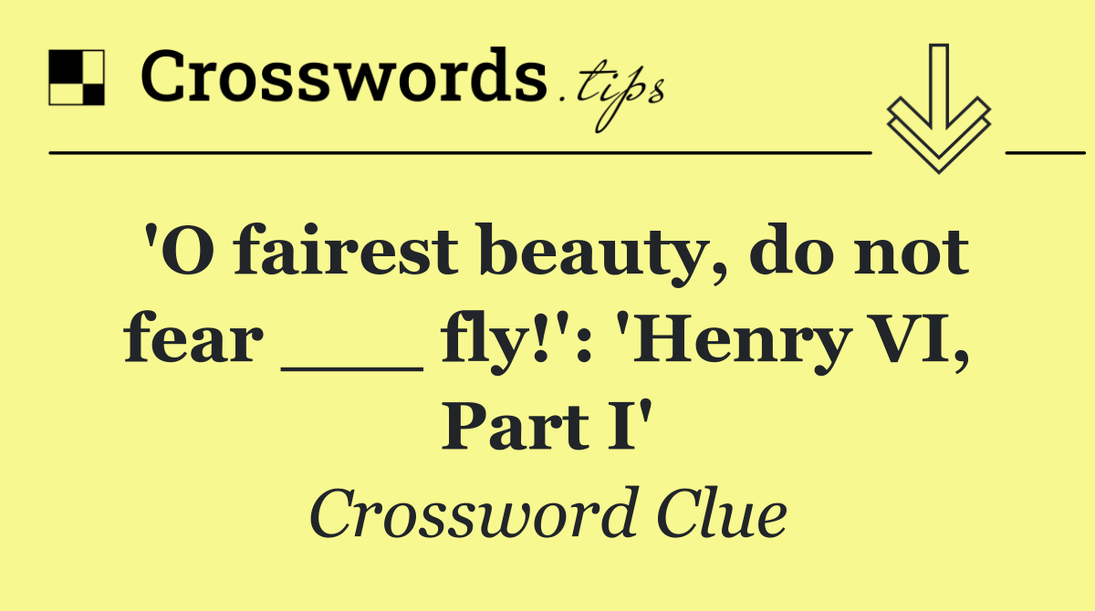 'O fairest beauty, do not fear ___ fly!': 'Henry VI, Part I'