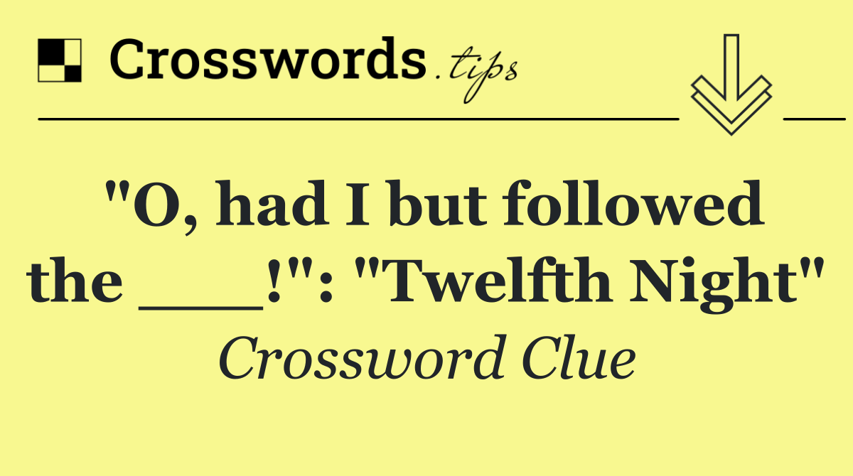 "O, had I but followed the ___!": "Twelfth Night"
