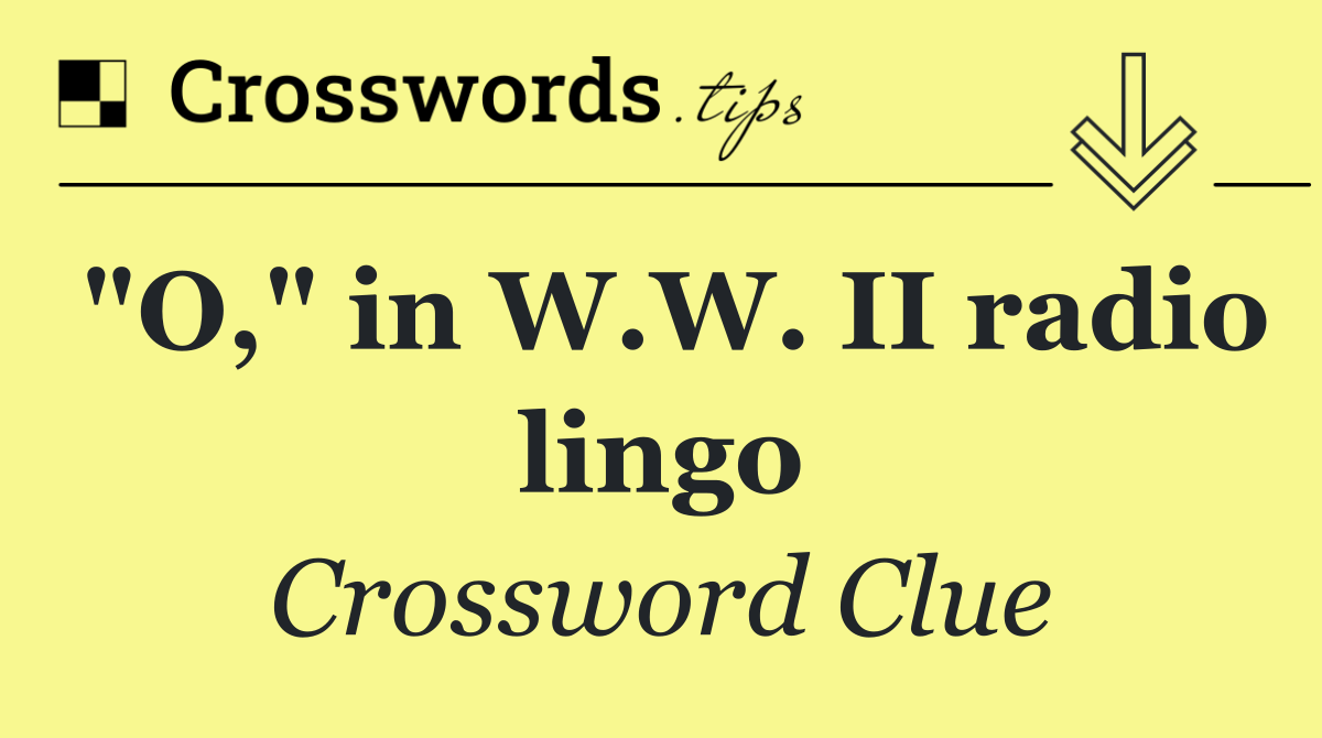 "O," in W.W. II radio lingo