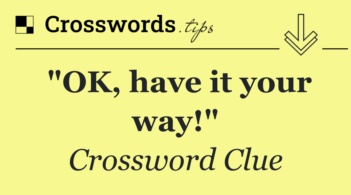 "OK, have it your way!"