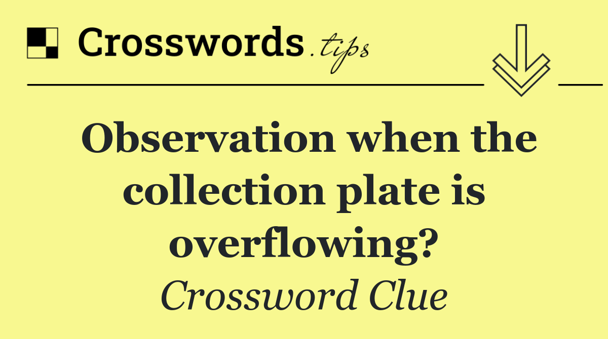 Observation when the collection plate is overflowing?