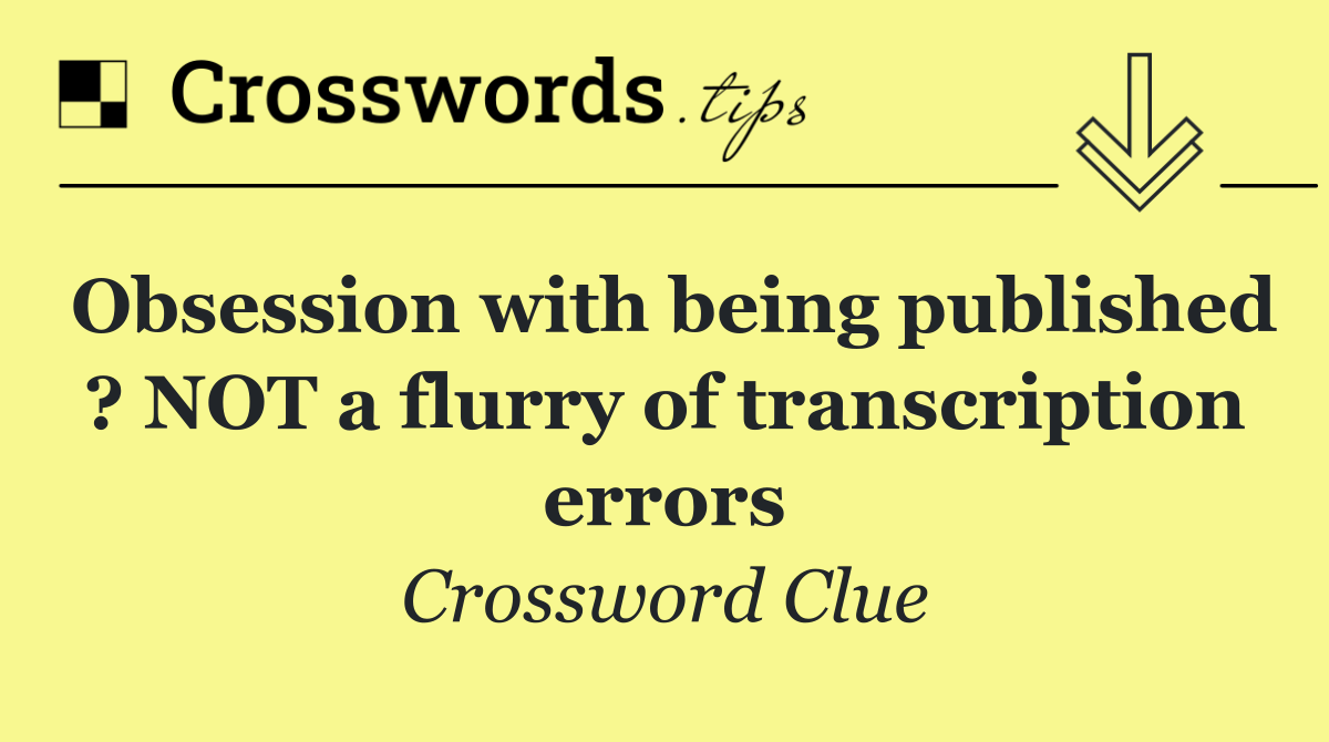 Obsession with being published ? NOT a flurry of transcription errors