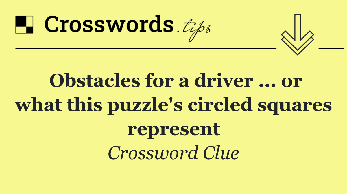 Obstacles for a driver ... or what this puzzle's circled squares represent