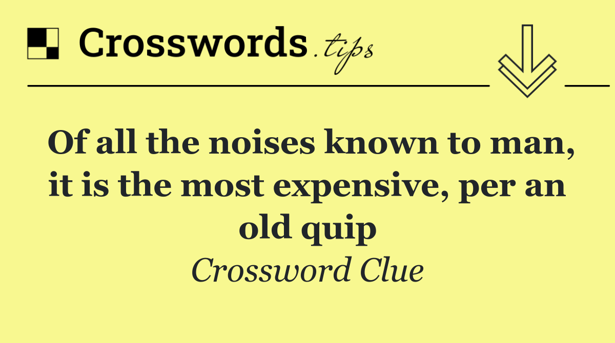 Of all the noises known to man, it is the most expensive, per an old quip