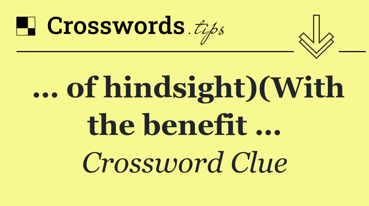 … of hindsight)(With the benefit …