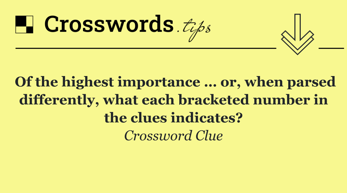 Of the highest importance … or, when parsed differently, what each bracketed number in the clues indicates?