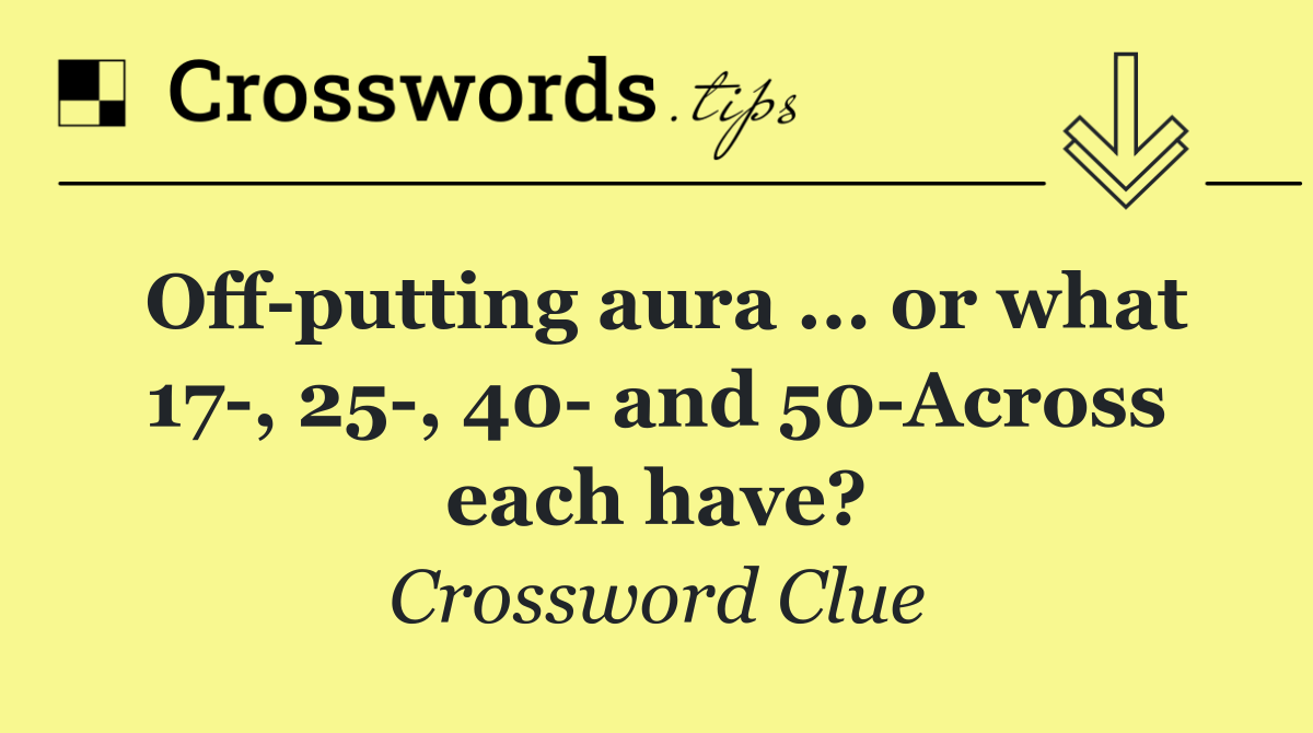Off putting aura ... or what 17 , 25 , 40  and 50 Across each have?