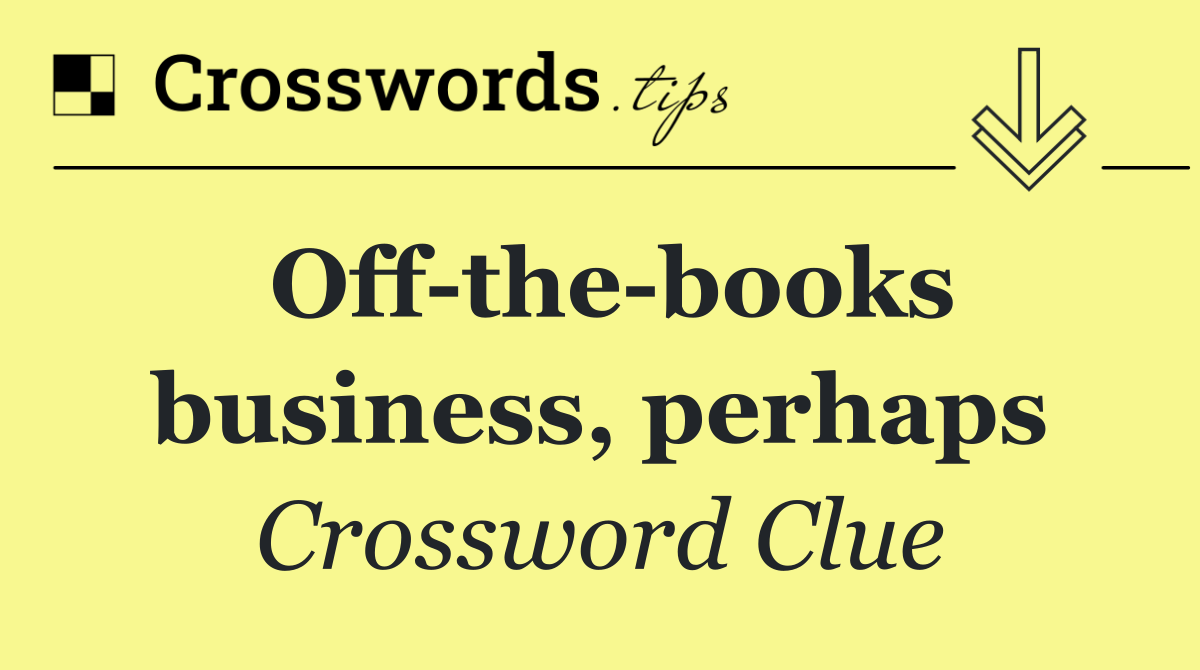 Off the books business, perhaps