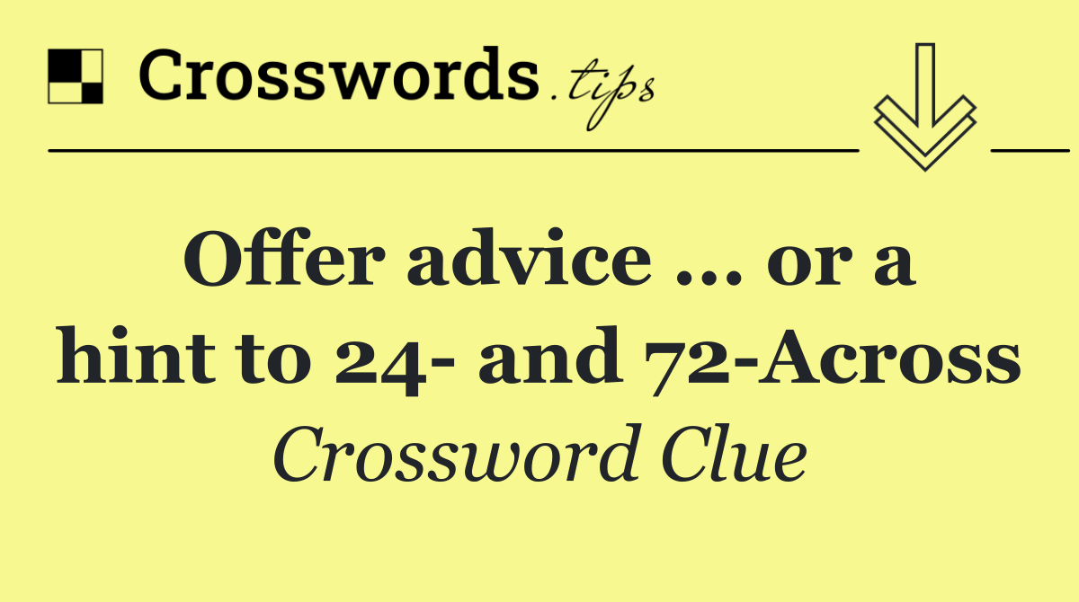 Offer advice ... or a hint to 24  and 72 Across