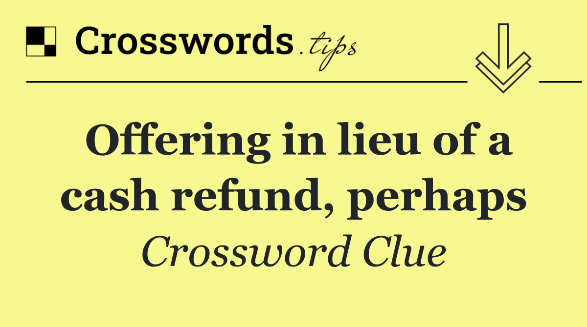 Offering in lieu of a cash refund, perhaps