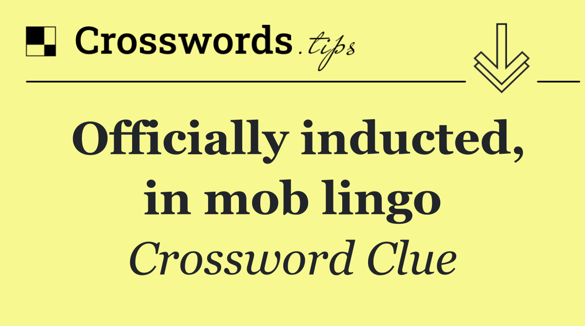 Officially inducted, in mob lingo