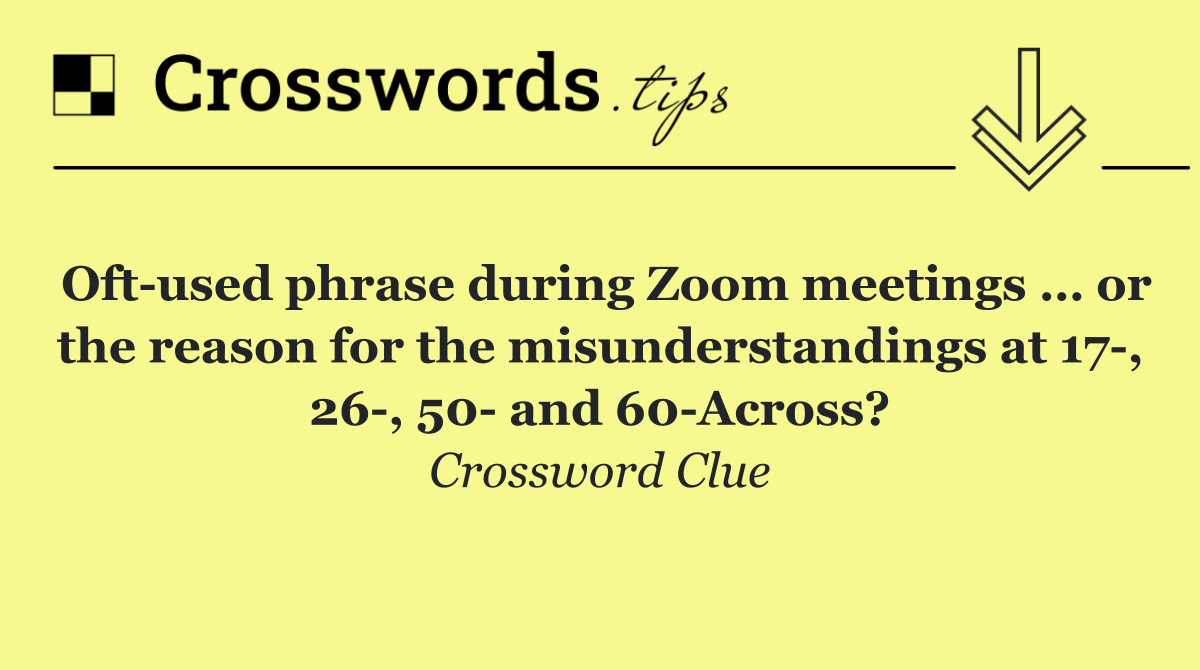 Oft used phrase during Zoom meetings … or the reason for the misunderstandings at 17 , 26 , 50  and 60 Across?