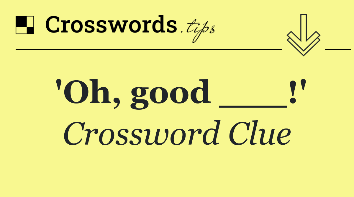 'Oh, good ___!'