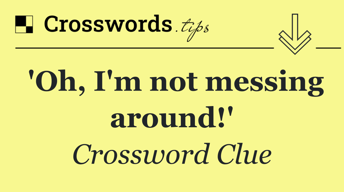 'Oh, I'm not messing around!'