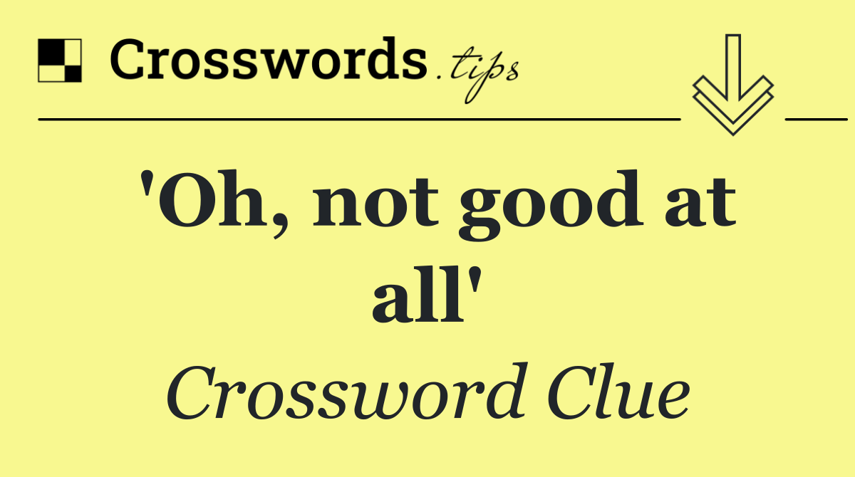 'Oh, not good at all'