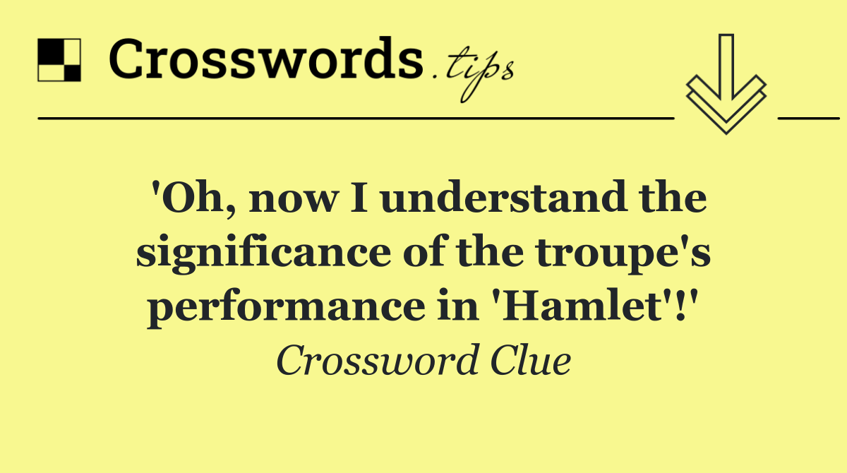'Oh, now I understand the significance of the troupe's performance in 'Hamlet'!'