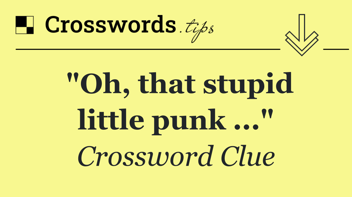 "Oh, that stupid little punk ..."