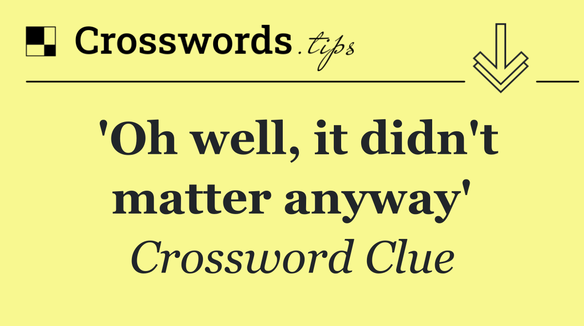 'Oh well, it didn't matter anyway'